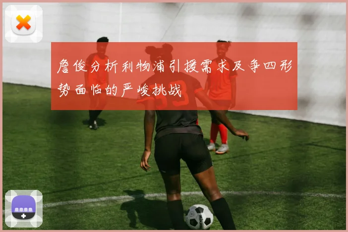 詹俊分析利物浦引援需求及争四形势面临的严峻挑战