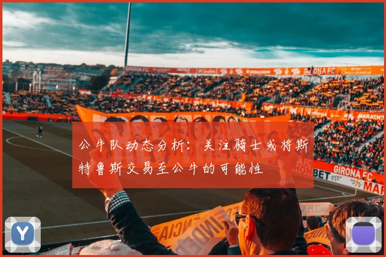 公牛队动态分析：关注骑士或将斯特鲁斯交易至公牛的可能性