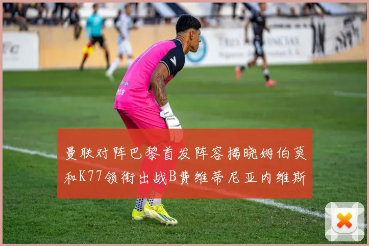 曼联对阵巴黎首发阵容揭晓姆伯莫和K77领衔出战B费维蒂尼亚内维斯坐替补