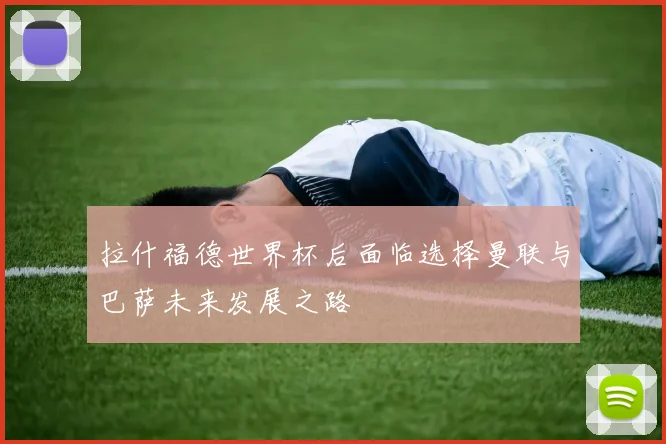 拉什福德世界杯后面临选择曼联与巴萨未来发展之路