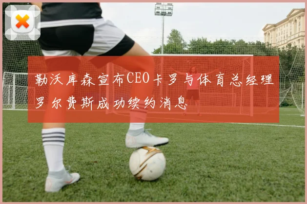 勒沃库森宣布CEO卡罗与体育总经理罗尔费斯成功续约消息