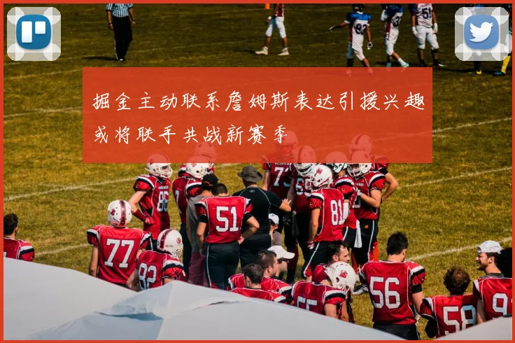 掘金主动联系詹姆斯表达引援兴趣或将联手共战新赛季