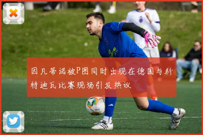 因凡蒂诺被P图同时出现在德国与科特迪瓦比赛现场引发热议