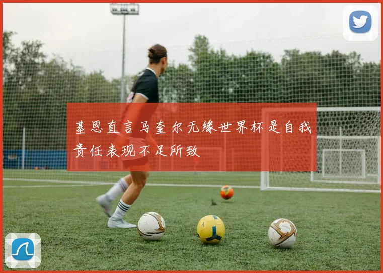 基恩直言马奎尔无缘世界杯是自我责任表现不足所致