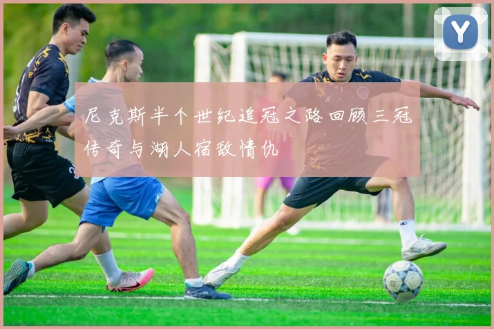 尼克斯半个世纪追冠之路回顾三冠传奇与湖人宿敌情仇
