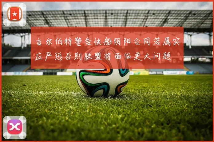 吉尔伯特警告快船阴阳合同若属实应严惩否则联盟将面临更大问题
