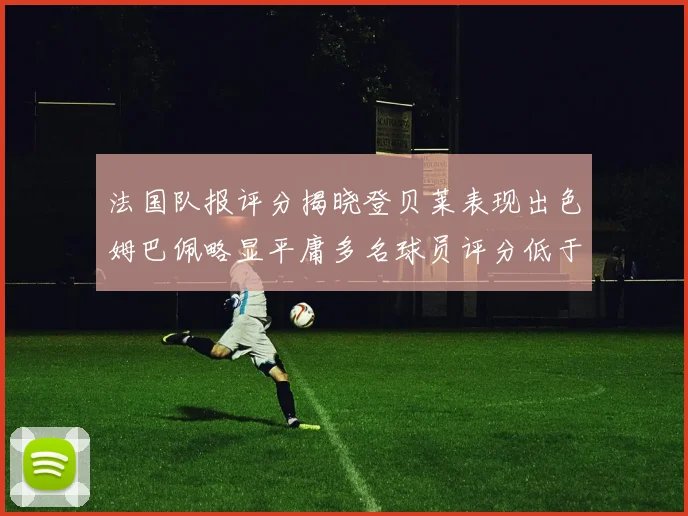 法国队报评分揭晓登贝莱表现出色姆巴佩略显平庸多名球员评分低于六分