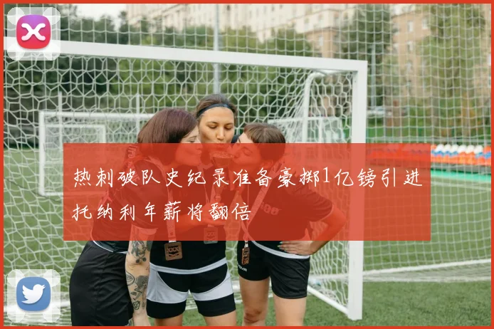 热刺破队史纪录准备豪掷1亿镑引进托纳利年薪将翻倍