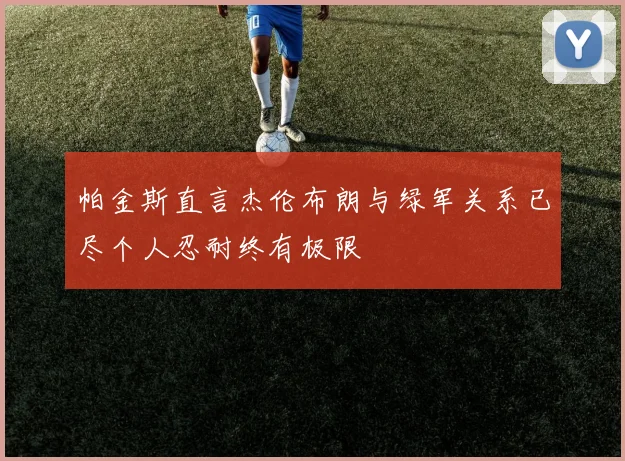 帕金斯直言杰伦布朗与绿军关系已尽个人忍耐终有极限