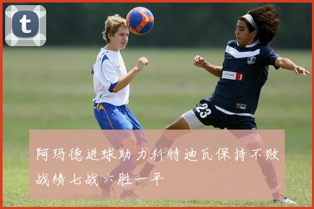阿玛德进球助力科特迪瓦保持不败战绩七战六胜一平