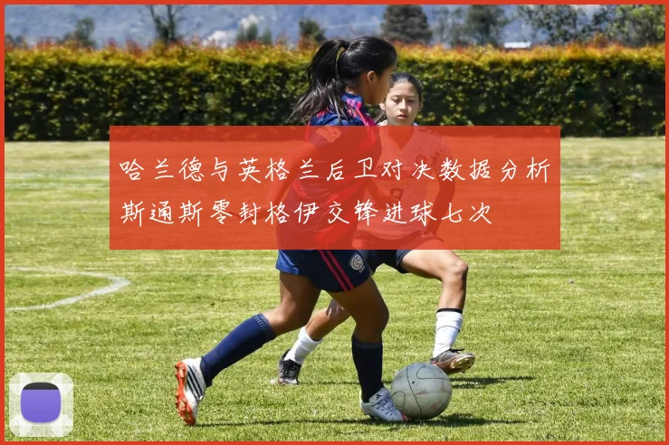 哈兰德与英格兰后卫对决数据分析斯通斯零封格伊交锋进球七次