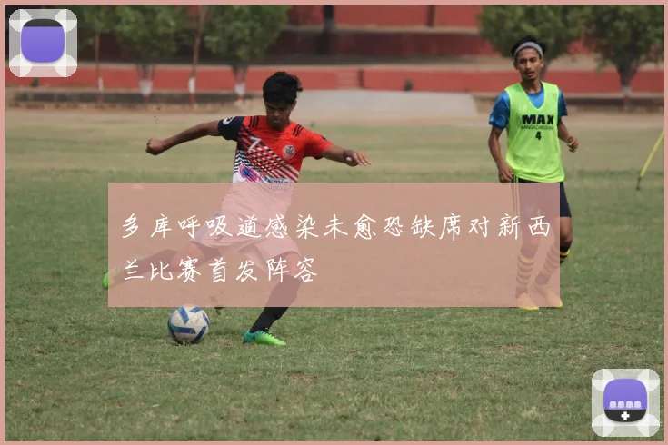 多库呼吸道感染未愈恐缺席对新西兰比赛首发阵容