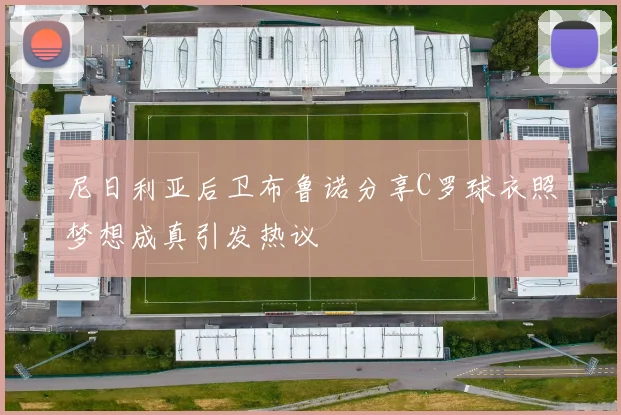 尼日利亚后卫布鲁诺分享C罗球衣照梦想成真引发热议