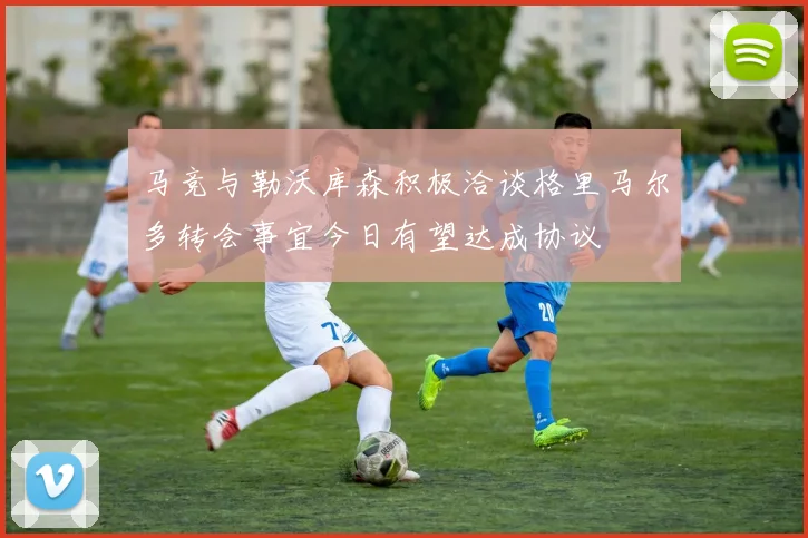 马竞与勒沃库森积极洽谈格里马尔多转会事宜今日有望达成协议