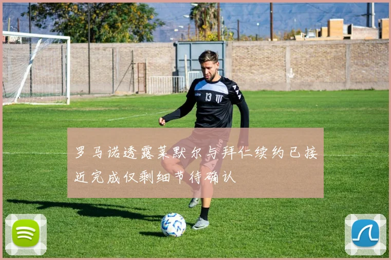 罗马诺透露莱默尔与拜仁续约已接近完成仅剩细节待确认