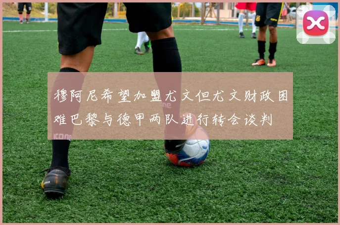 穆阿尼希望加盟尤文但尤文财政困难巴黎与德甲两队进行转会谈判